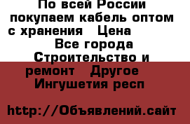 По всей России покупаем кабель оптом с хранения › Цена ­ 1 000 - Все города Строительство и ремонт » Другое   . Ингушетия респ.